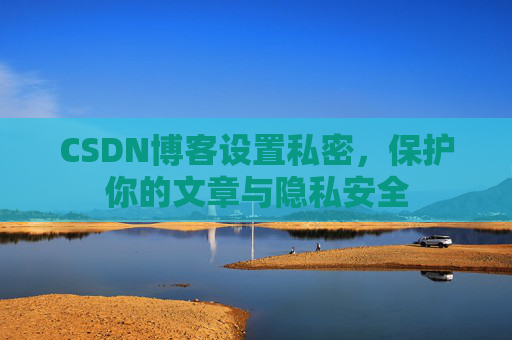 CSDN博客设置私密，保护你的文章与隐私安全