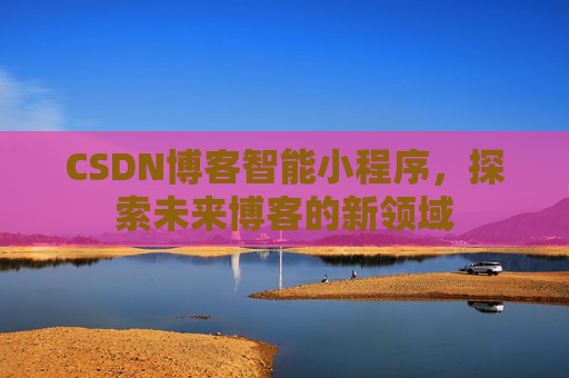 CSDN博客智能小程序，探索未来博客的新领域