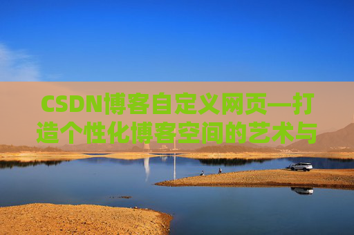 CSDN博客自定义网页—打造个性化博客空间的艺术与技巧